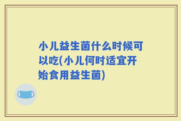 小儿益生菌什么时候可以吃(小儿何时适宜开始食用益生菌)