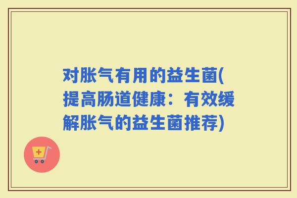 对有用的益生菌(提高肠道健康：有效缓解的益生菌推荐)