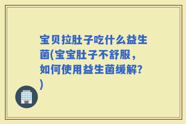 宝贝拉肚子吃什么益生菌(宝宝肚子不舒服，如何使用益生菌缓解？)