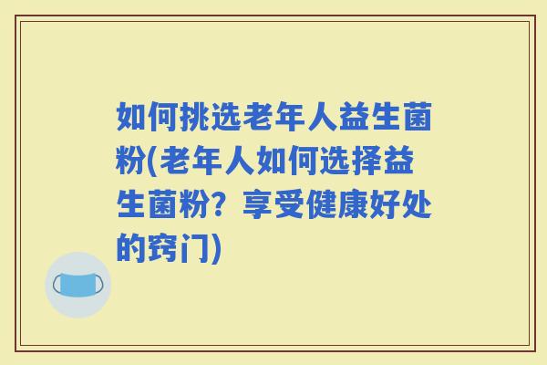 如何挑选老年人益生菌粉(老年人如何选择益生菌粉？享受健康好处的窍门)