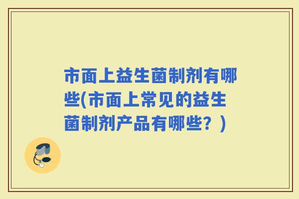 市面上益生菌制剂有哪些(市面上常见的益生菌制剂产品有哪些？)