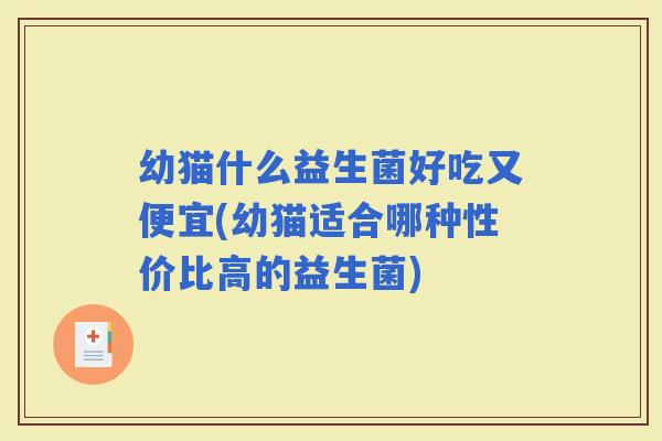 幼猫什么益生菌好吃又便宜(幼猫适合哪种性价比高的益生菌) 幼猫什么益生菌好吃又便宜(幼猫适合哪种性价比高的益生菌)