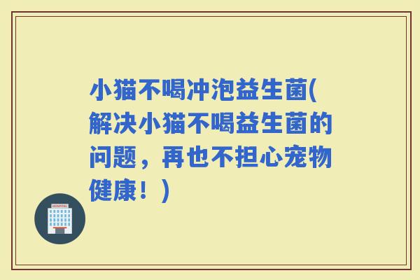 小猫不喝冲泡益生菌(解决小猫不喝益生菌的问题,再也不担心宠物健康!) 小猫不喝冲泡益生菌(解决小猫不喝益生菌的问题,再也不担心宠物健康!)