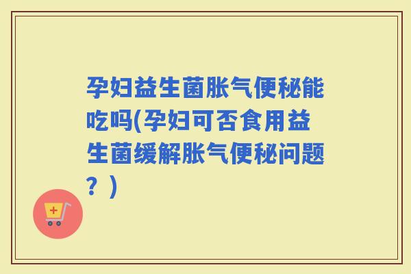 孕妇益生菌能吃吗(孕妇可否食用益生菌缓解问题？)