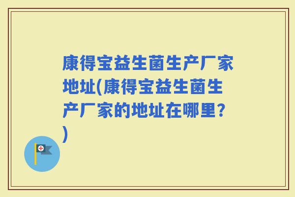 康得宝益生菌生产厂家地址(康得宝益生菌生产厂家的地址在哪里?) 康得宝益生菌生产厂家地址(康得宝益生菌生产厂家的地址在哪里?)