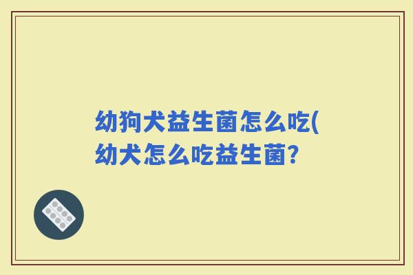 幼狗犬益生菌怎么吃(幼犬怎么吃益生菌? 幼狗犬益生菌怎么吃(幼犬怎么吃益生菌?