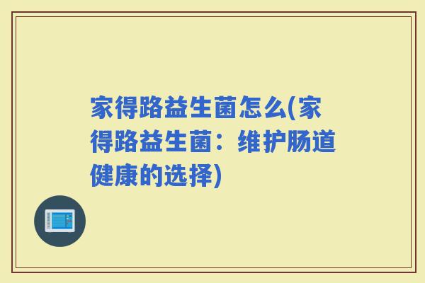 家得路益生菌怎么(家得路益生菌:维护肠道健康的选择) 家得路益生菌怎么(家得路益生菌:维护肠道健康的选择)