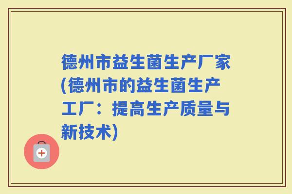 德州市益生菌生产厂家(德州市的益生菌生产工厂:提高生产质量与新技术) 德州市益生菌生产厂家(德州市的益生菌生产工厂:提高生产质量与新技术)