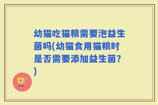 幼猫吃猫粮需要泡益生菌吗(幼猫食用猫粮时是否需要添加益生菌？)