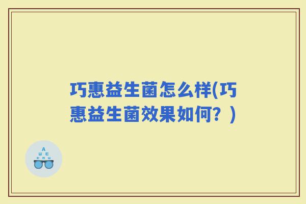巧惠益生菌怎么样(巧惠益生菌效果如何?) 巧惠益生菌怎么样(巧惠益生菌效果如何?)