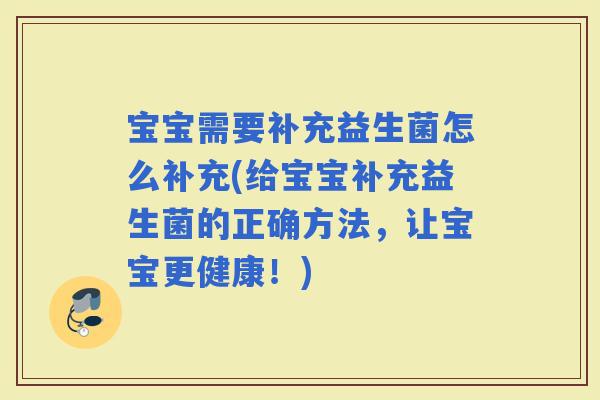 宝宝需要补充益生菌怎么补充(给宝宝补充益生菌的正确方法,让宝宝更健康!) 宝宝需要补充益生菌怎么补充(给宝宝补充益生菌的正确方法,让宝宝更健康!)