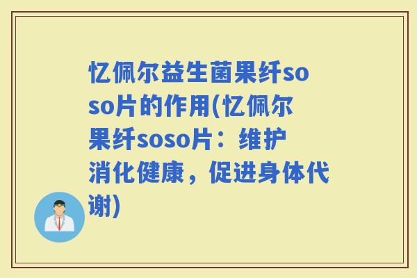 忆佩尔益生菌果纤soso片的作用(忆佩尔果纤soso片：维护消化健康，促进身体代谢)