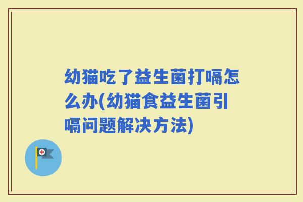 幼猫吃了益生菌打嗝怎么办(幼猫食益生菌引嗝问题解决方法)