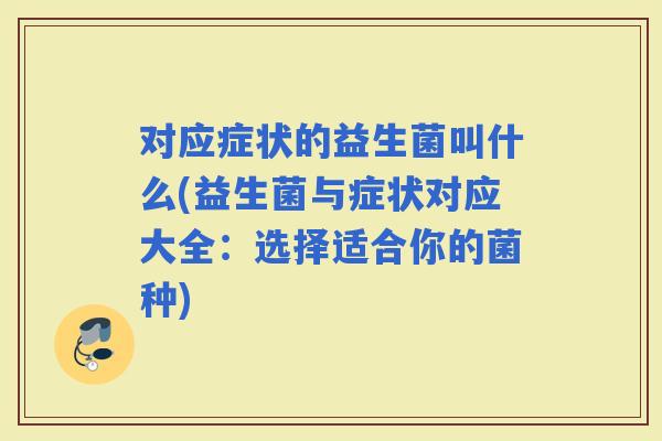 对应症状的益生菌叫什么(益生菌与症状对应大全:选择适合你的菌种) 对应症状的益生菌叫什么(益生菌与症状对应大全:选择适合你的菌种)