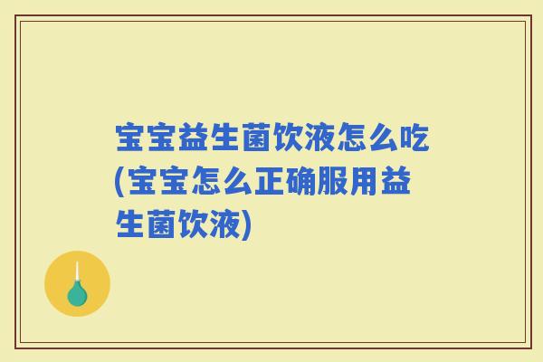 宝宝益生菌饮液怎么吃(宝宝怎么正确服用益生菌饮液)