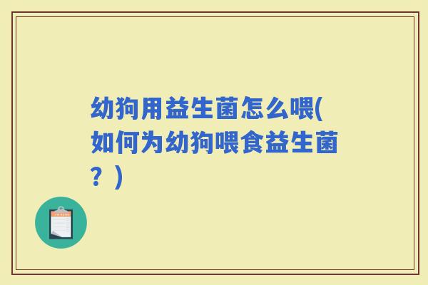 幼狗用益生菌怎么喂(如何为幼狗喂食益生菌?) 幼狗用益生菌怎么喂(如何为幼狗喂食益生菌?)