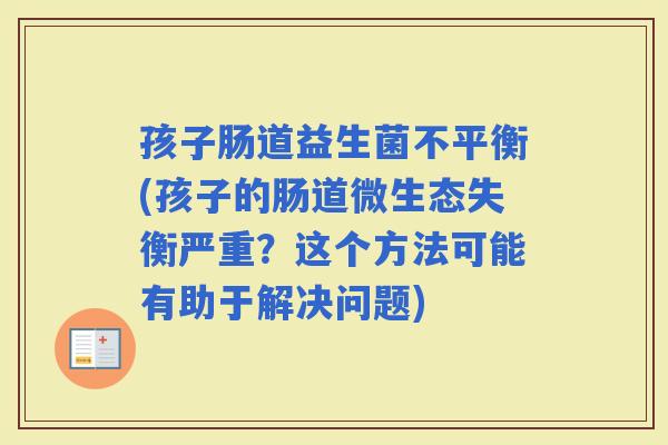 孩子肠道益生菌不平衡(孩子的肠道微生态失衡严重？这个方法可能有助于解决问题)