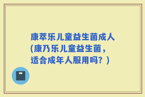 康萃乐儿童益生菌成人(康乃乐儿童益生菌，适合成年人服用吗？)