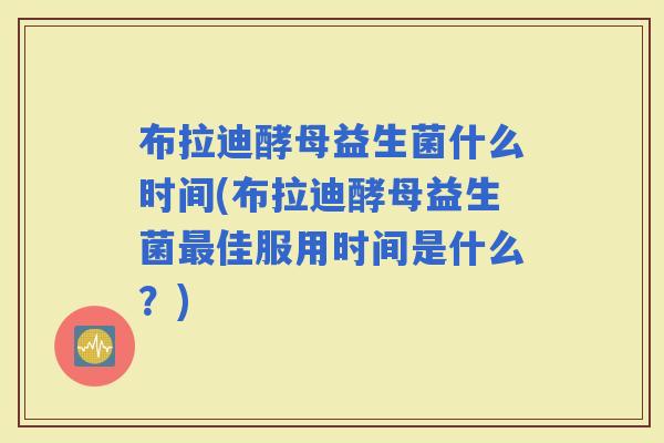 布拉迪酵母益生菌什么时间(布拉迪酵母益生菌佳服用时间是什么?) 布拉迪酵母益生菌什么时间(布拉迪酵母益生菌佳服用时间是什么?)