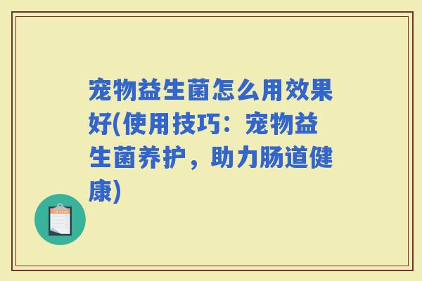 宠物益生菌怎么用效果好(使用技巧:宠物益生菌养护,助力肠道健康) 宠物益生菌怎么用效果好(使用技巧:宠物益生菌养护,助力肠道健康)