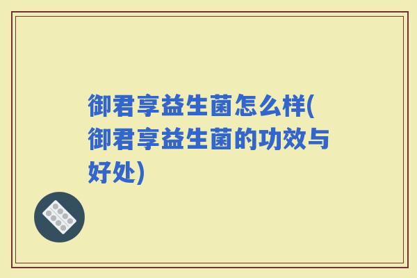 御君享益生菌怎么样(御君享益生菌的功效与好处)