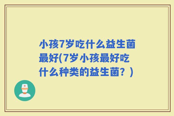 小孩7岁吃什么益生菌好(7岁小孩好吃什么种类的益生菌?) 小孩7岁吃什么益生菌好(7岁小孩好吃什么种类的益生菌?)