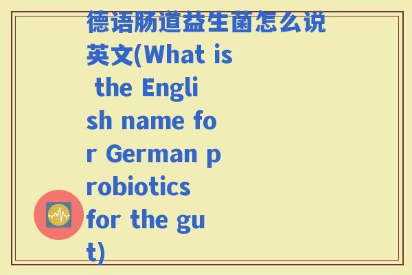 德语肠道益生菌怎么说英文(What is the English name for German probiotics for the gut)