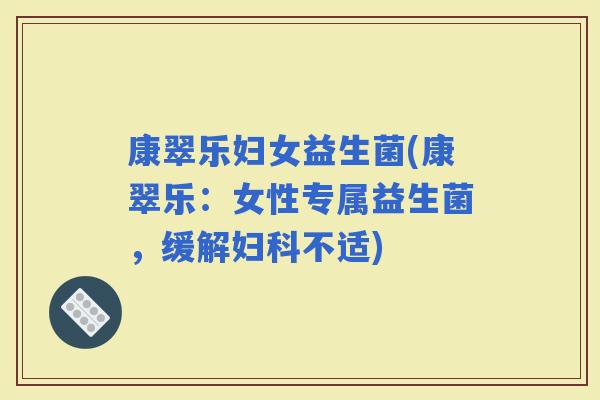 康翠乐妇女益生菌(康翠乐：女性专属益生菌，缓解不适)