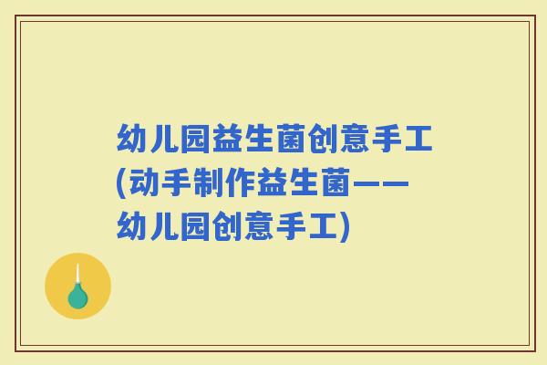 幼儿园益生菌创意手工(动手制作益生菌——幼儿园创意手工) 幼儿园益生菌创意手工(动手制作益生菌——幼儿园创意手工)
