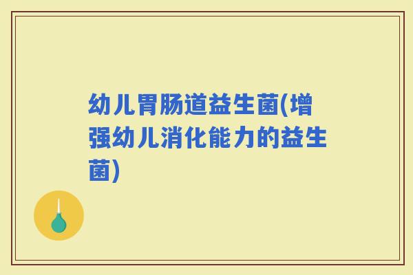 幼儿道益生菌(增强幼儿消化能力的益生菌)