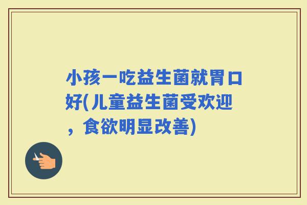 小孩一吃益生菌就胃口好(儿童益生菌受欢迎，明显改善)