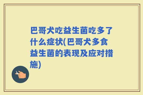 巴哥犬吃益生菌吃多了什么症状(巴哥犬多食益生菌的表现及应对措施) 巴哥犬吃益生菌吃多了什么症状(巴哥犬多食益生菌的表现及应对措施)