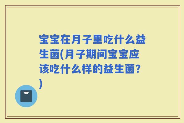 宝宝在月子里吃什么益生菌(月子期间宝宝应该吃什么样的益生菌?) 宝宝在月子里吃什么益生菌(月子期间宝宝应该吃什么样的益生菌?)
