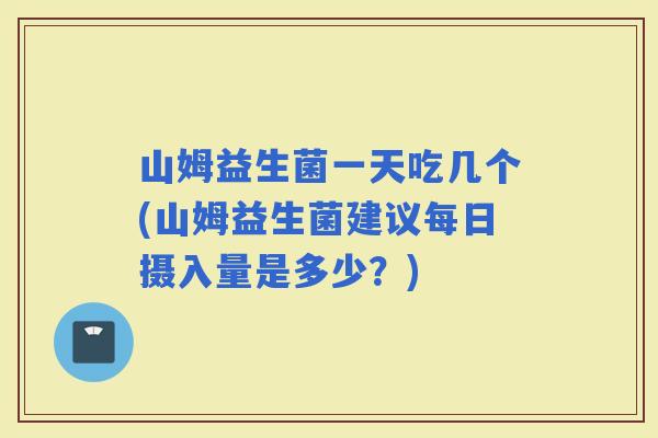 山姆益生菌一天吃几个(山姆益生菌建议每日摄入量是多少?) 山姆益生菌一天吃几个(山姆益生菌建议每日摄入量是多少?)