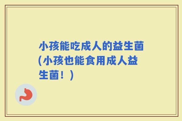 小孩能吃成人的益生菌(小孩也能食用成人益生菌!) 小孩能吃成人的益生菌(小孩也能食用成人益生菌!)
