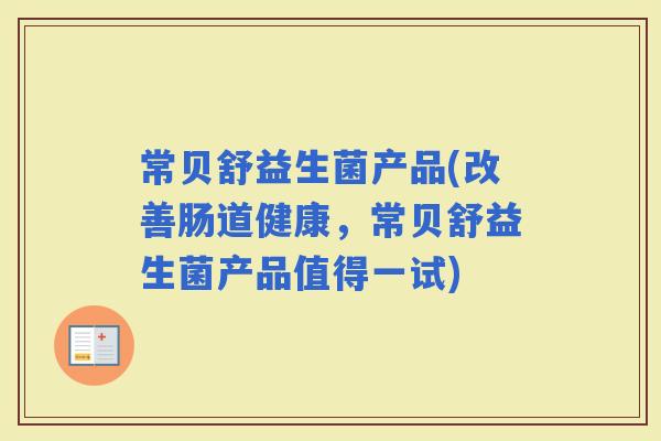 常贝舒益生菌产品(改善肠道健康，常贝舒益生菌产品值得一试)