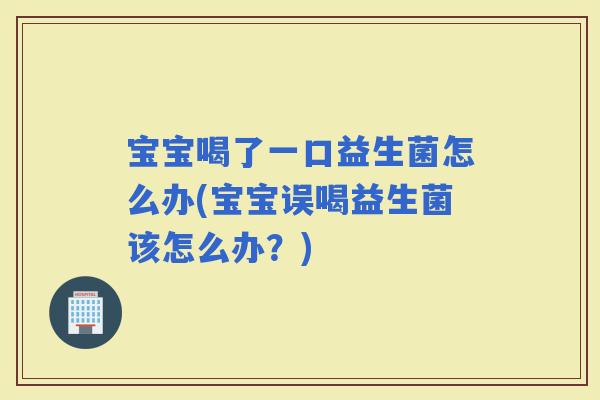 宝宝喝了一口益生菌怎么办(宝宝误喝益生菌该怎么办?) 宝宝喝了一口益生菌怎么办(宝宝误喝益生菌该怎么办?)