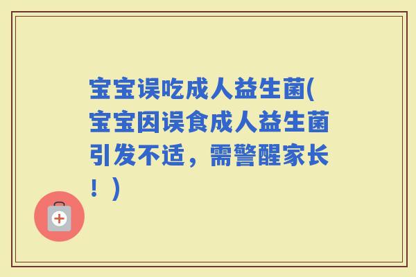 宝宝误吃成人益生菌(宝宝因误食成人益生菌引发不适，需警醒家长！)