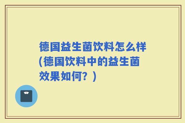 德国益生菌饮料怎么样(德国饮料中的益生菌效果如何?) 德国益生菌饮料怎么样(德国饮料中的益生菌效果如何?)