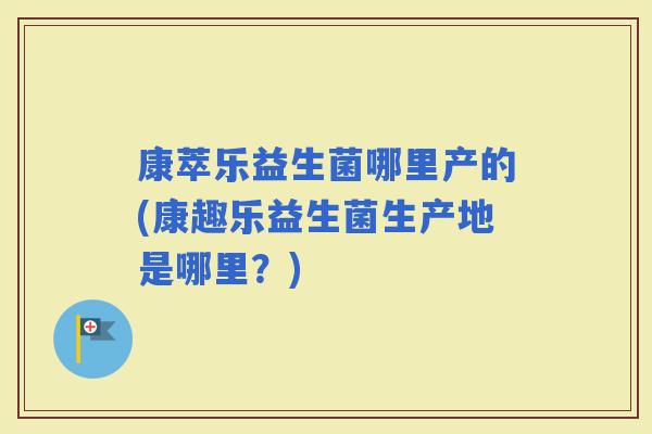 康萃乐益生菌哪里产的(康趣乐益生菌生产地是哪里?) 康萃乐益生菌哪里产的(康趣乐益生菌生产地是哪里?)