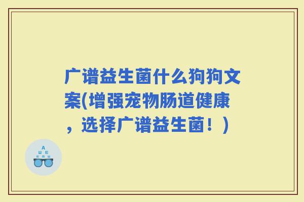 广谱益生菌什么狗狗文案(增强宠物肠道健康，选择广谱益生菌！)