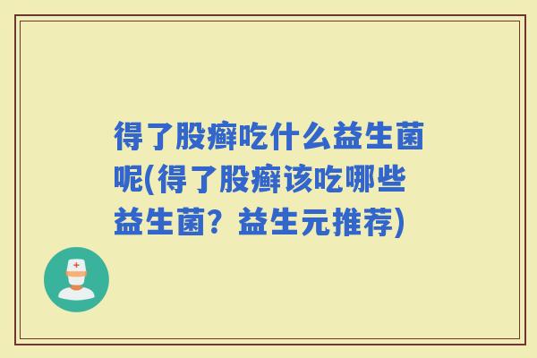 得了股癣吃什么益生菌呢(得了股癣该吃哪些益生菌?益生元推荐) 得了股癣吃什么益生菌呢(得了股癣该吃哪些益生菌?益生元推荐)