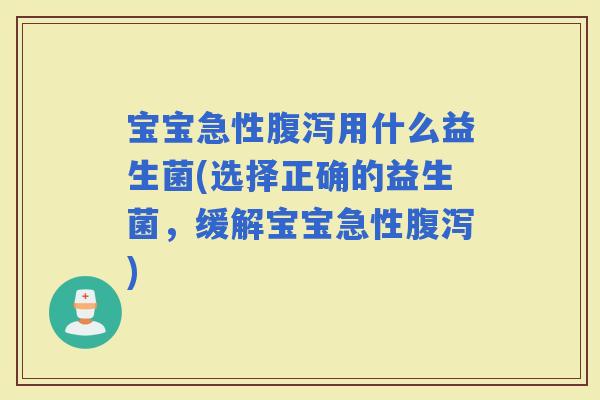 宝宝急性用什么益生菌(选择正确的益生菌,缓解宝宝急性) 宝宝急性用什么益生菌(选择正确的益生菌,缓解宝宝急性)