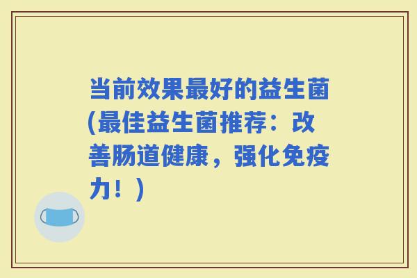 当前效果好的益生菌(佳益生菌推荐:改善肠道健康,强化力!) 当前效果好的益生菌(佳益生菌推荐:改善肠道健康,强化力!)