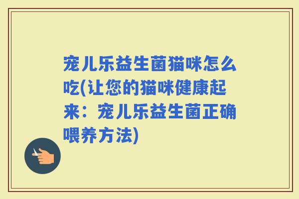 宠儿乐益生菌猫咪怎么吃(让您的猫咪健康起来：宠儿乐益生菌正确喂养方法)