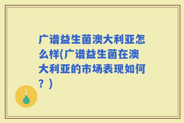广谱益生菌澳大利亚怎么样(广谱益生菌在澳大利亚的市场表现如何?) 广谱益生菌澳大利亚怎么样(广谱益生菌在澳大利亚的市场表现如何?)