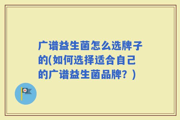 广谱益生菌怎么选牌子的(如何选择适合自己的广谱益生菌品牌？)
