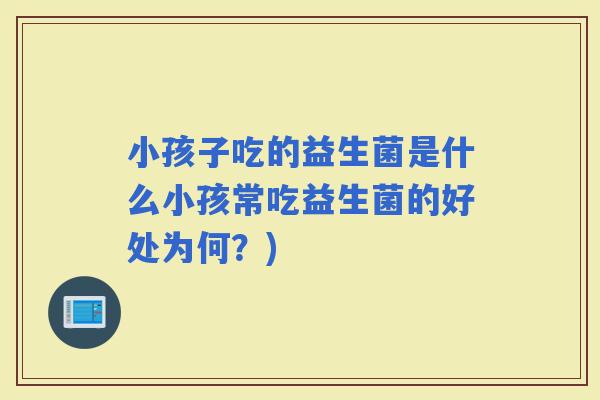 小孩子吃的益生菌是什么小孩常吃益生菌的好处为何？)