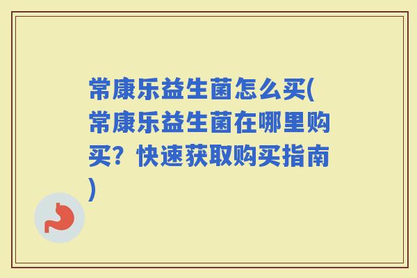 常康乐益生菌怎么买(常康乐益生菌在哪里购买?快速获取购买指南) 常康乐益生菌怎么买(常康乐益生菌在哪里购买?快速获取购买指南)