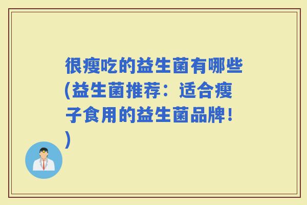 很瘦吃的益生菌有哪些(益生菌推荐:适合瘦子食用的益生菌品牌!) 很瘦吃的益生菌有哪些(益生菌推荐:适合瘦子食用的益生菌品牌!)